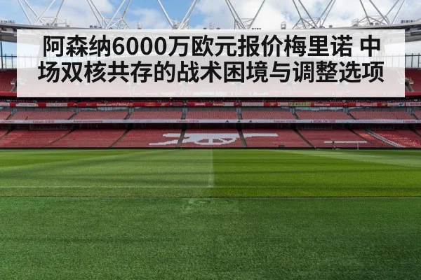 阿森纳6000万欧元报价梅里诺 中场双核共存的战术困境与调整选项
