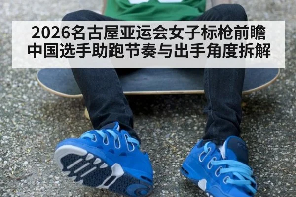 2026名古屋亚运会女子标枪前瞻 中国选手助跑节奏与出手角度拆解
