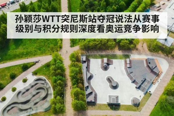 孙颖莎WTT突尼斯站夺冠说法从赛事级别与积分规则深度看奥运竞争影响