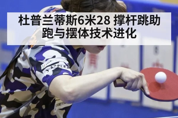 杜普兰蒂斯6米28 撑杆跳助跑与摆体技术进化